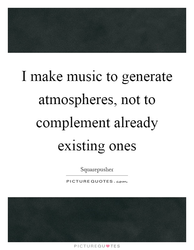 I make music to generate atmospheres, not to complement already existing ones Picture Quote #1