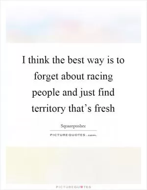 I think the best way is to forget about racing people and just find territory that’s fresh Picture Quote #1