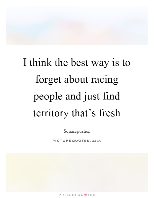 I think the best way is to forget about racing people and just find territory that's fresh Picture Quote #1