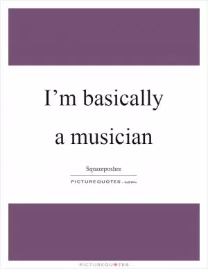 I’m basically a musician Picture Quote #1