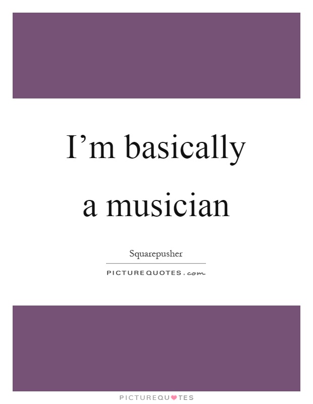I'm basically a musician Picture Quote #1