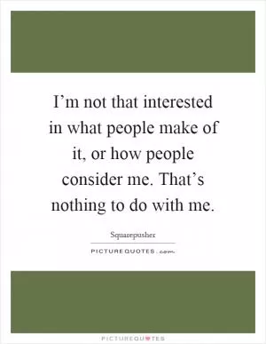 I’m not that interested in what people make of it, or how people consider me. That’s nothing to do with me Picture Quote #1