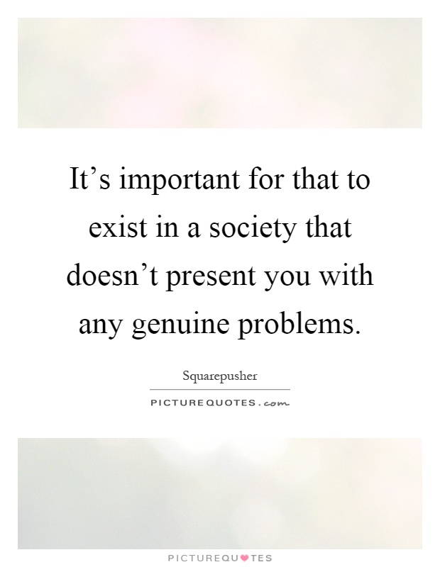 It's important for that to exist in a society that doesn't present you with any genuine problems Picture Quote #1