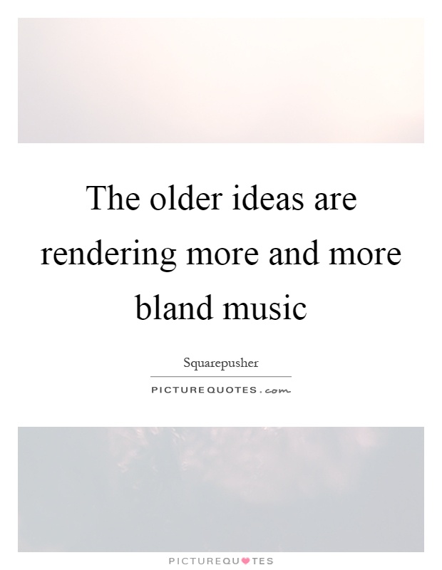 The older ideas are rendering more and more bland music Picture Quote #1
