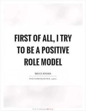 First of all, I try to be a positive role model Picture Quote #1