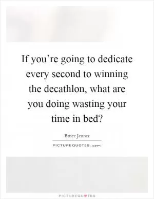 If you’re going to dedicate every second to winning the decathlon, what are you doing wasting your time in bed? Picture Quote #1