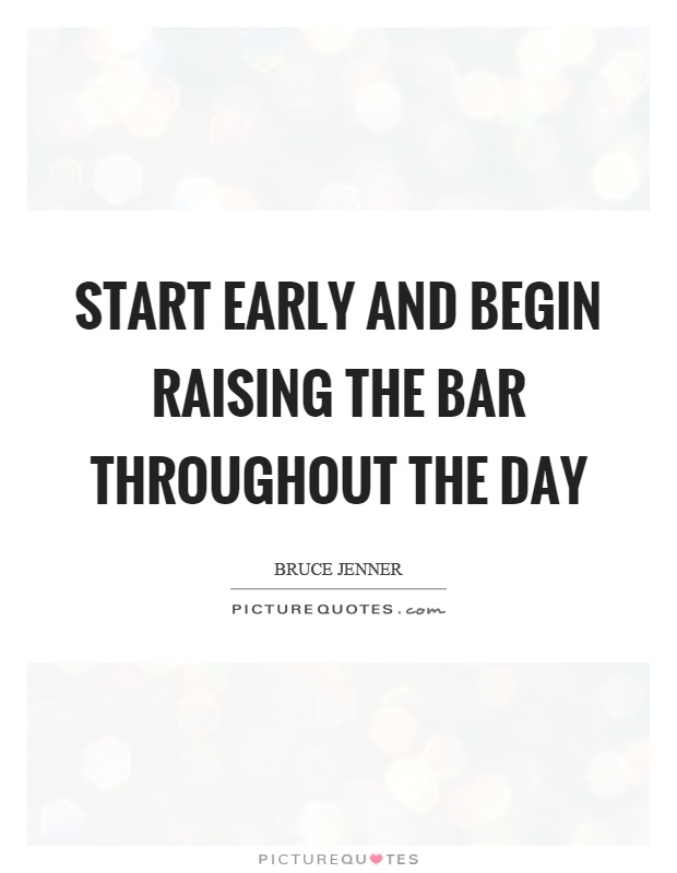 Start early and begin raising the bar throughout the day Picture Quote #1
