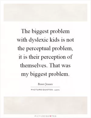 The biggest problem with dyslexic kids is not the perceptual problem, it is their perception of themselves. That was my biggest problem Picture Quote #1
