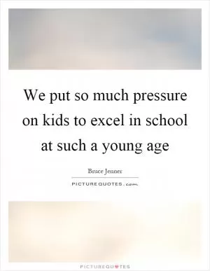 We put so much pressure on kids to excel in school at such a young age Picture Quote #1