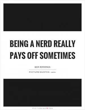 Being a nerd really pays off sometimes Picture Quote #1
