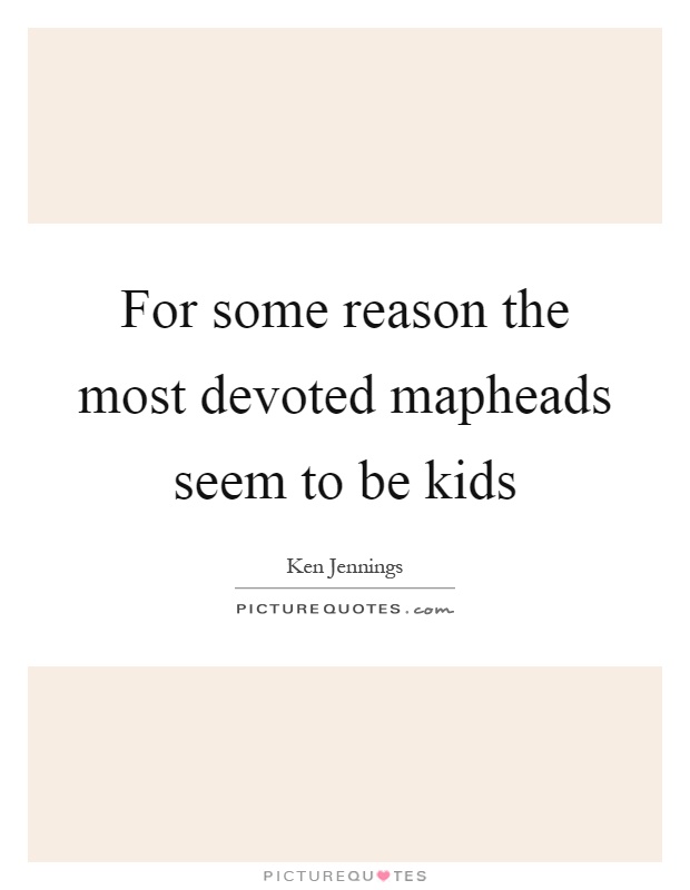 For some reason the most devoted mapheads seem to be kids Picture Quote #1
