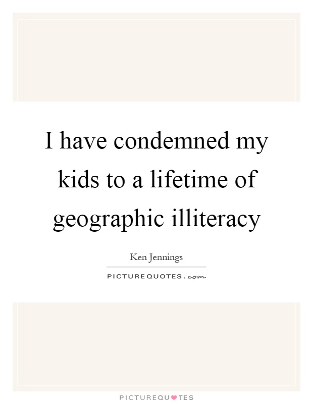 I have condemned my kids to a lifetime of geographic illiteracy Picture Quote #1