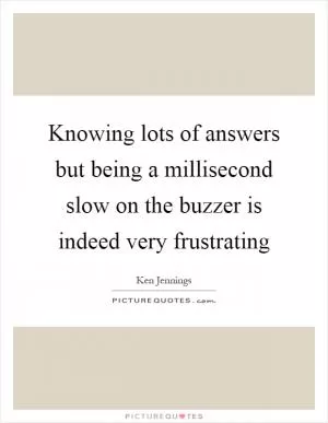 Knowing lots of answers but being a millisecond slow on the buzzer is indeed very frustrating Picture Quote #1