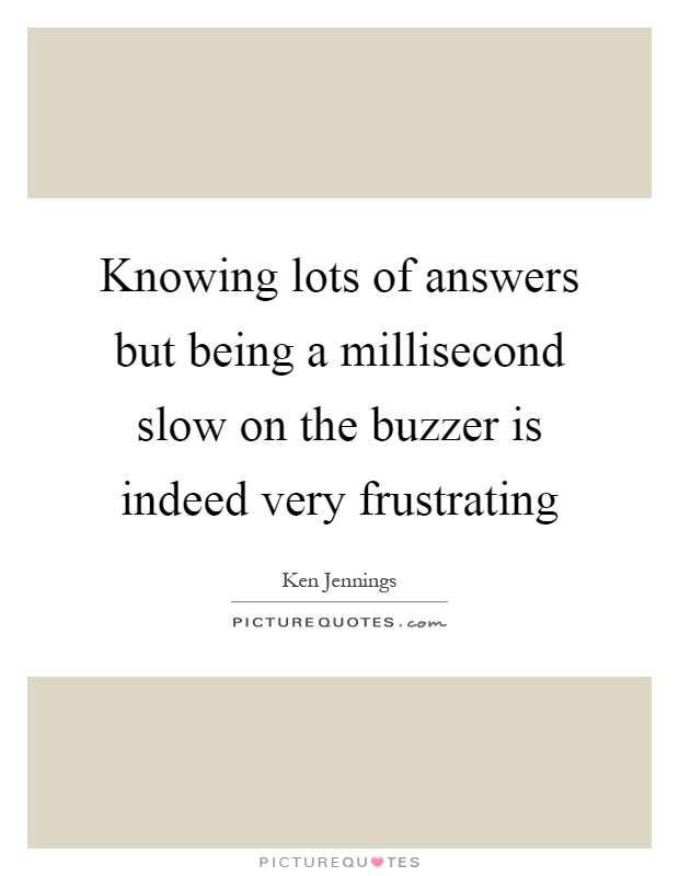 Knowing lots of answers but being a millisecond slow on the buzzer is indeed very frustrating Picture Quote #1