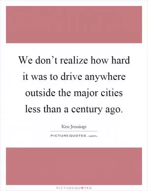 We don’t realize how hard it was to drive anywhere outside the major cities less than a century ago Picture Quote #1