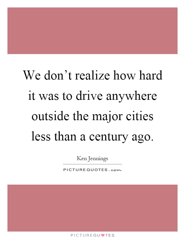 We don't realize how hard it was to drive anywhere outside the major cities less than a century ago Picture Quote #1