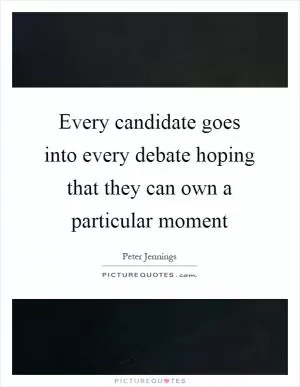 Every candidate goes into every debate hoping that they can own a particular moment Picture Quote #1