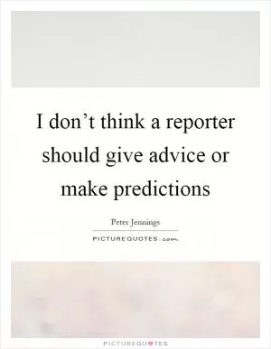 I don’t think a reporter should give advice or make predictions Picture Quote #1