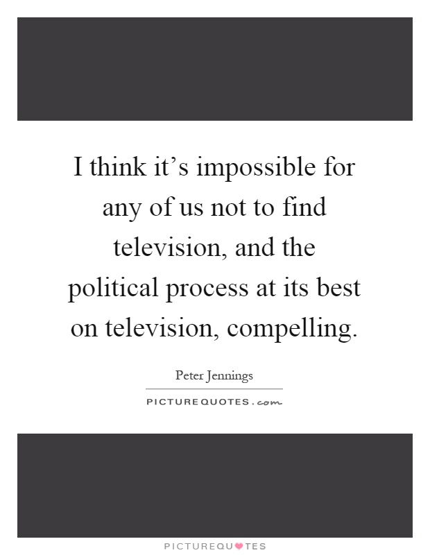 I think it's impossible for any of us not to find television, and the political process at its best on television, compelling Picture Quote #1