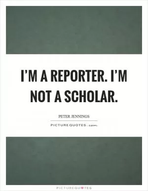I’m a reporter. I’m not a scholar Picture Quote #1