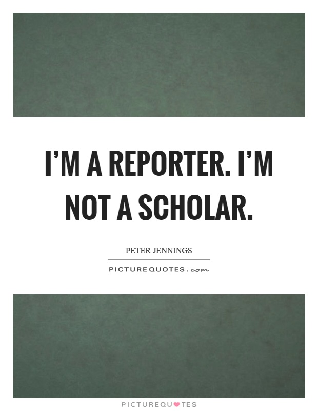 I'm a reporter. I'm not a scholar Picture Quote #1