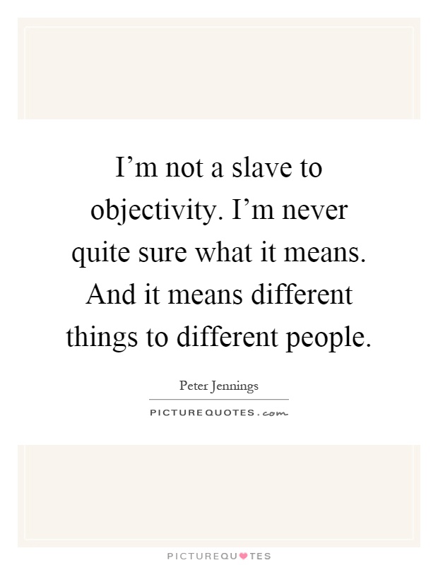 I'm not a slave to objectivity. I'm never quite sure what it means. And it means different things to different people Picture Quote #1