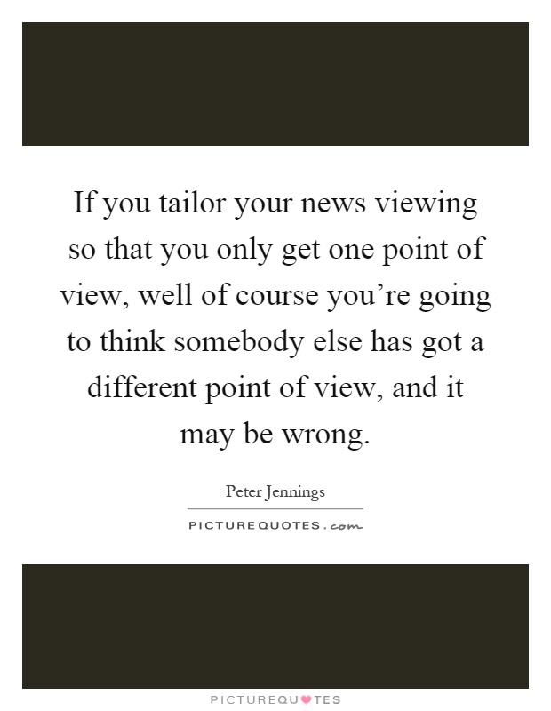 If you tailor your news viewing so that you only get one point of view, well of course you're going to think somebody else has got a different point of view, and it may be wrong Picture Quote #1