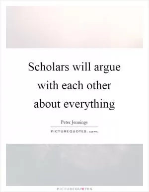 Scholars will argue with each other about everything Picture Quote #1