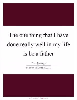 The one thing that I have done really well in my life is be a father Picture Quote #1