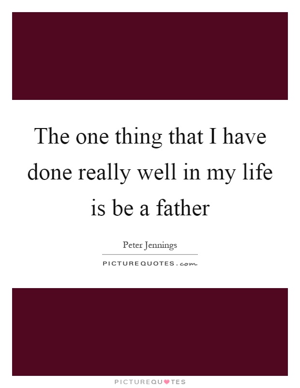 The one thing that I have done really well in my life is be a father Picture Quote #1