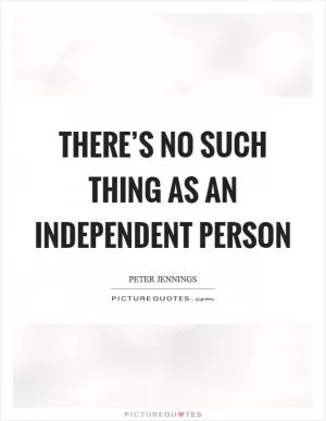 There’s no such thing as an independent person Picture Quote #1
