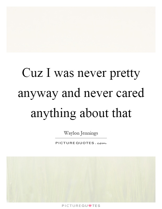 Cuz I was never pretty anyway and never cared anything about that Picture Quote #1