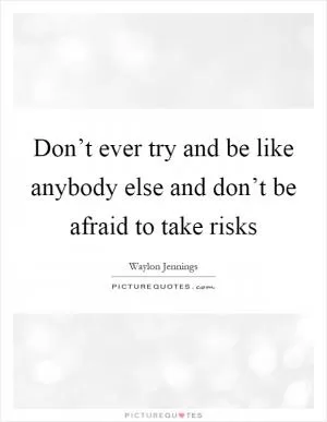 Don’t ever try and be like anybody else and don’t be afraid to take risks Picture Quote #1
