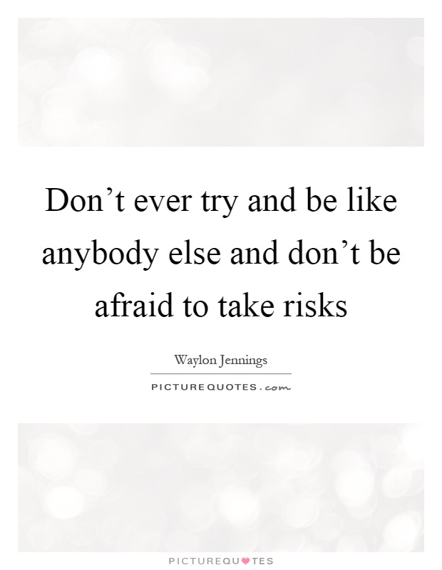 Don't ever try and be like anybody else and don't be afraid to take risks Picture Quote #1