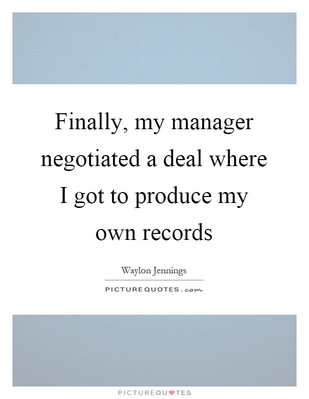 Finally, my manager negotiated a deal where I got to produce my own records Picture Quote #1
