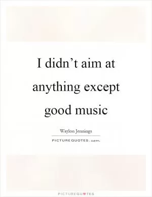 I didn’t aim at anything except good music Picture Quote #1