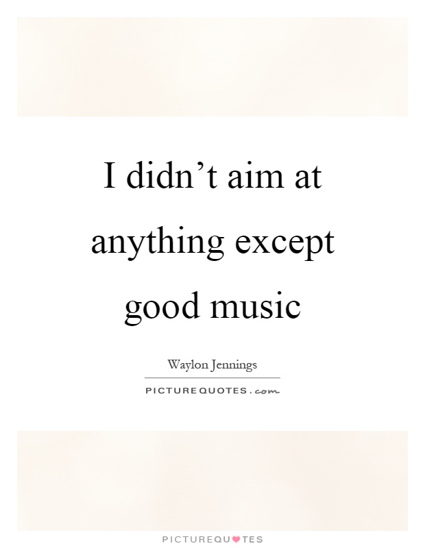 I didn't aim at anything except good music Picture Quote #1