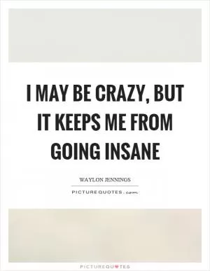 I may be crazy, but it keeps me from going insane Picture Quote #1