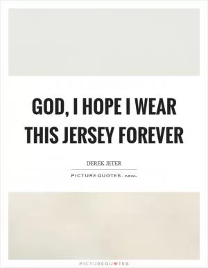 God, I hope I wear this jersey forever Picture Quote #1