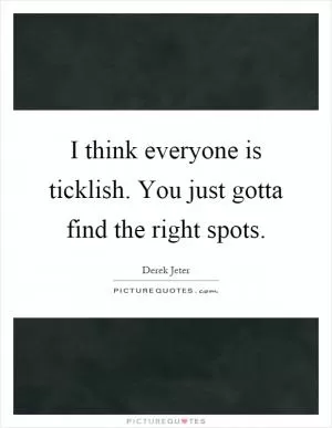 I think everyone is ticklish. You just gotta find the right spots Picture Quote #1