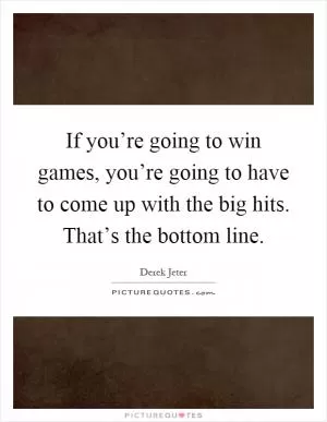 If you’re going to win games, you’re going to have to come up with the big hits. That’s the bottom line Picture Quote #2
