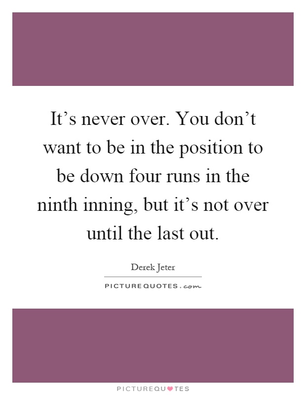 It's never over. You don't want to be in the position to be down four runs in the ninth inning, but it's not over until the last out Picture Quote #1