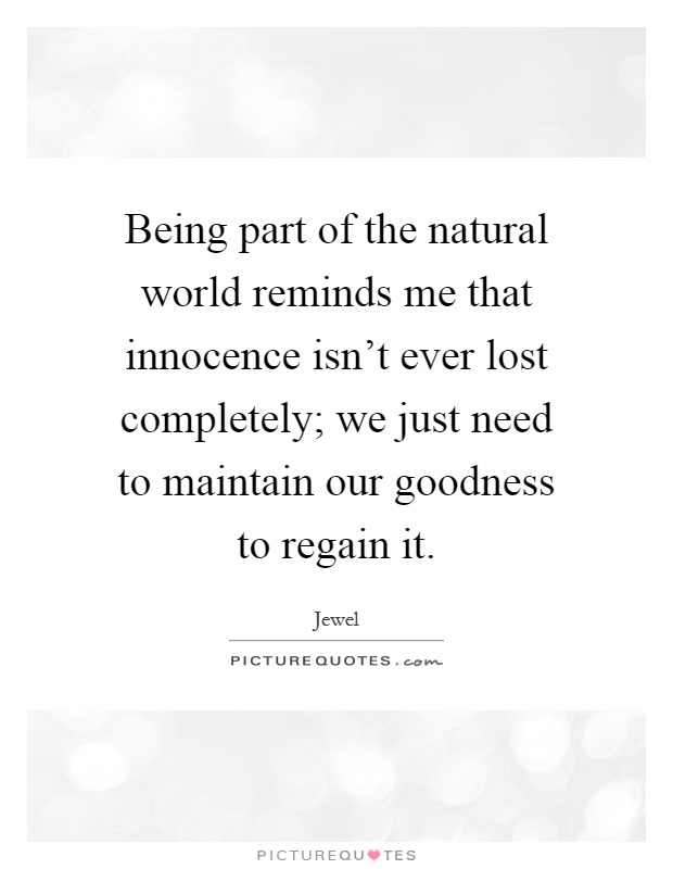 Being part of the natural world reminds me that innocence isn't ever lost completely; we just need to maintain our goodness to regain it Picture Quote #1