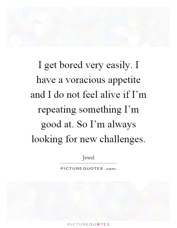 I get bored very easily. I have a voracious appetite and I do not feel alive if I'm repeating something I'm good at. So I'm always looking for new challenges Picture Quote #1