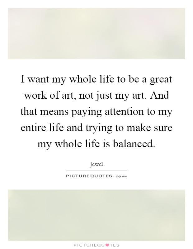 I want my whole life to be a great work of art, not just my art. And that means paying attention to my entire life and trying to make sure my whole life is balanced Picture Quote #1