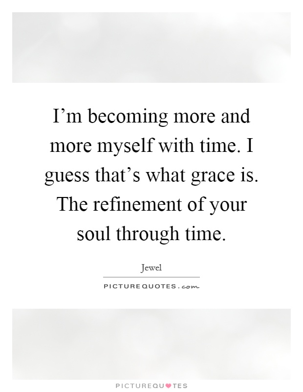I'm becoming more and more myself with time. I guess that's what grace is. The refinement of your soul through time Picture Quote #1