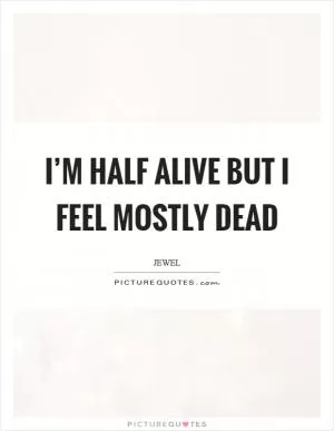 I’m half alive but I feel mostly dead Picture Quote #1