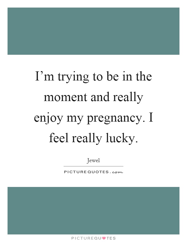 I'm trying to be in the moment and really enjoy my pregnancy. I feel really lucky Picture Quote #1