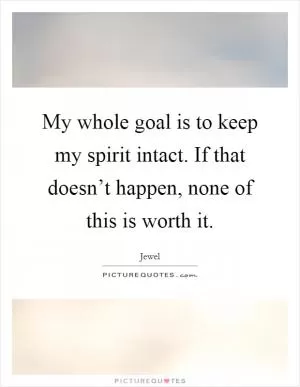 My whole goal is to keep my spirit intact. If that doesn’t happen, none of this is worth it Picture Quote #1