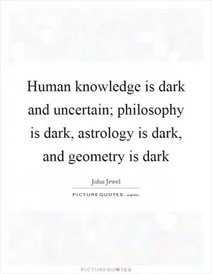 Human knowledge is dark and uncertain; philosophy is dark, astrology is dark, and geometry is dark Picture Quote #1